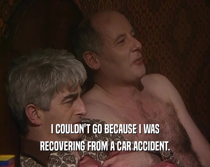 I COULDN'T GO BECAUSE I WAS RECOVERING FROM A CAR ACCIDENT. 