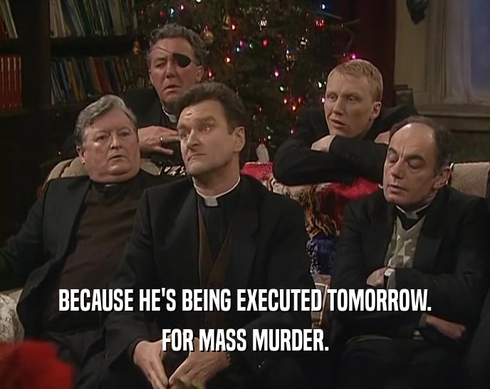 BECAUSE HE'S BEING EXECUTED TOMORROW. FOR MASS MURDER. 