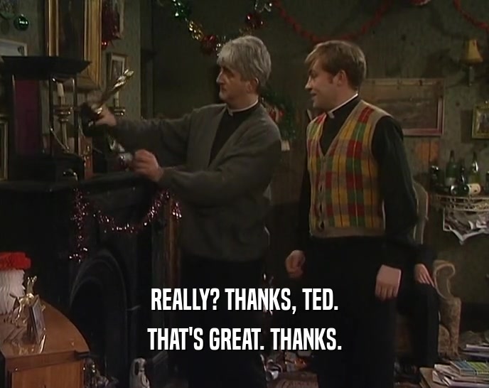 REALLY? THANKS, TED. THAT'S GREAT. THANKS. 