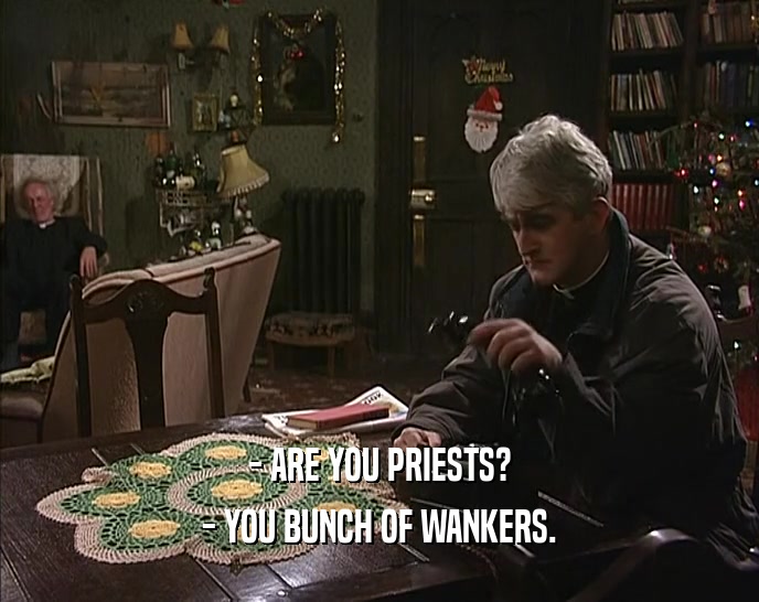 - ARE YOU PRIESTS?
 - YOU BUNCH OF WANKERS.
 