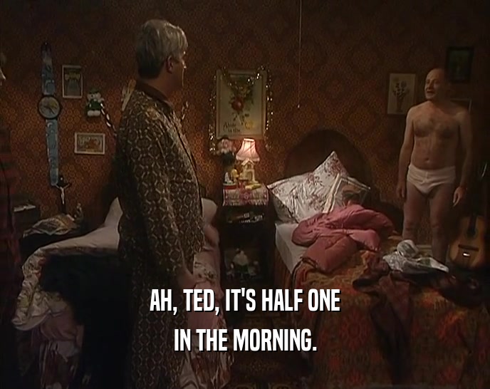 AH, TED, IT'S HALF ONE
 IN THE MORNING.
 