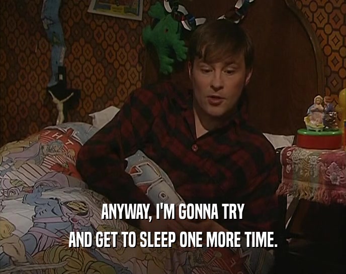 ANYWAY, I'M GONNA TRY AND GET TO SLEEP ONE MORE TIME. 