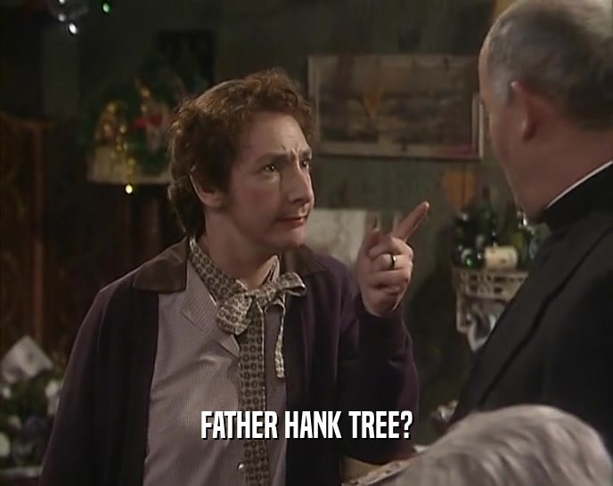 FATHER HANK TREE?  
