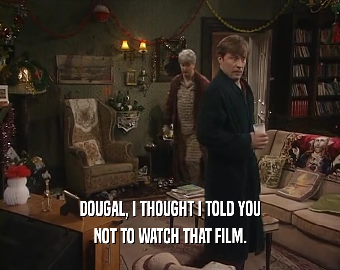DOUGAL, I THOUGHT I TOLD YOU
 NOT TO WATCH THAT FILM.
 