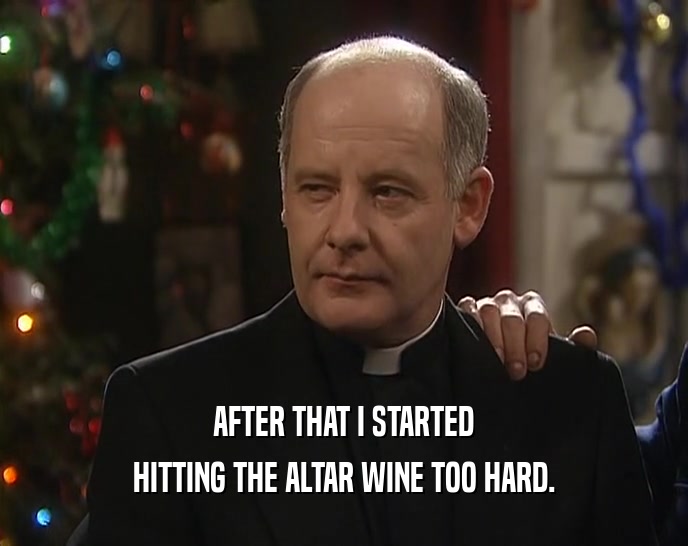 AFTER THAT I STARTED
 HITTING THE ALTAR WINE TOO HARD.
 