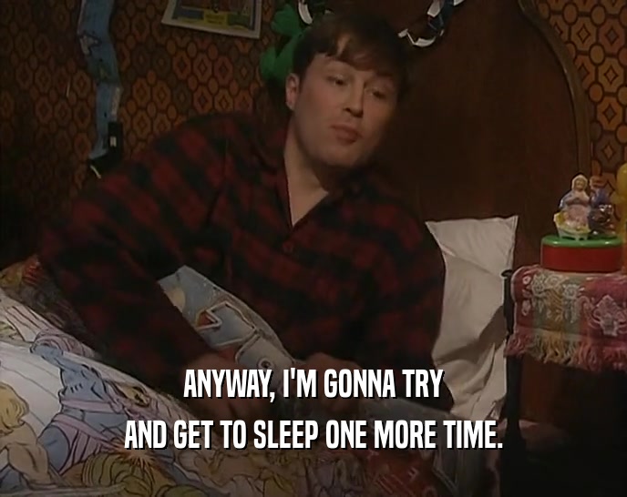 ANYWAY, I'M GONNA TRY AND GET TO SLEEP ONE MORE TIME. 