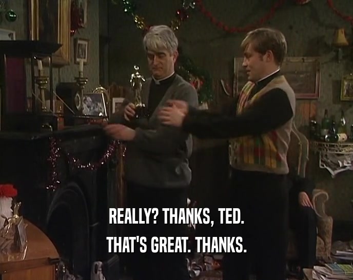 REALLY? THANKS, TED. THAT'S GREAT. THANKS. 