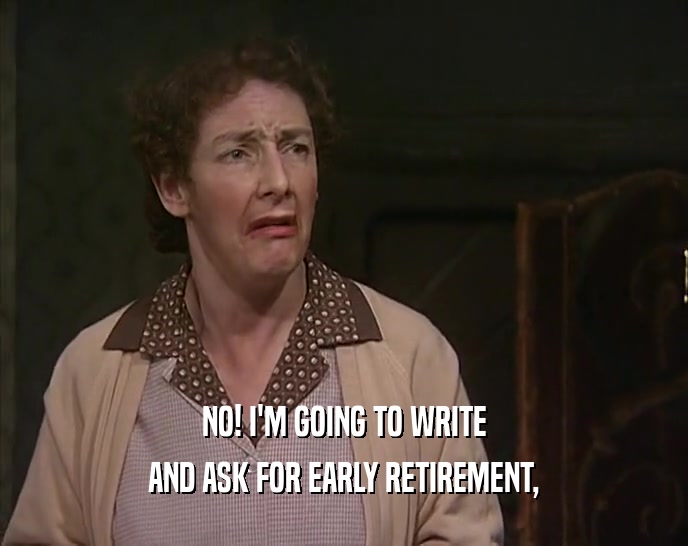 NO! I'M GOING TO WRITE AND ASK FOR EARLY RETIREMENT, 