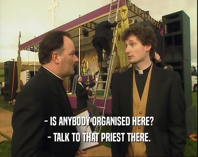 - IS ANYBODY ORGANISED HERE?
 - TALK TO THAT PRIEST THERE.
 