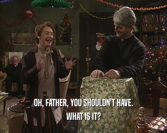 OH, FATHER, YOU SHOULDN'T HAVE. WHAT IS IT? 