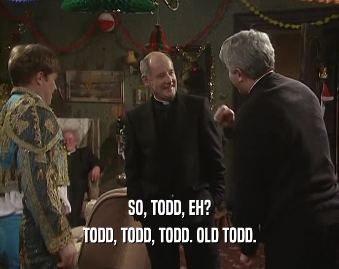 SO, TODD, EH? TODD, TODD, TODD. OLD TODD. 