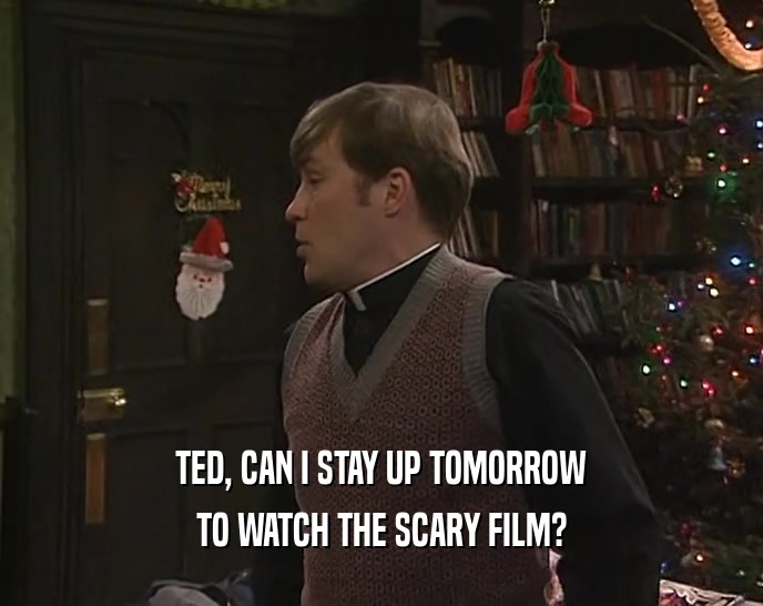 TED, CAN I STAY UP TOMORROW TO WATCH THE SCARY FILM? 