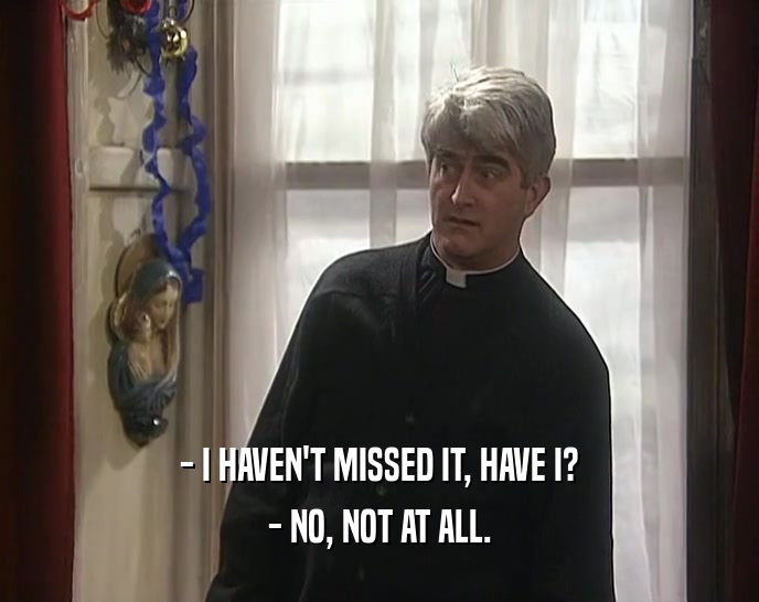 - I HAVEN'T MISSED IT, HAVE I? - NO, NOT AT ALL. 