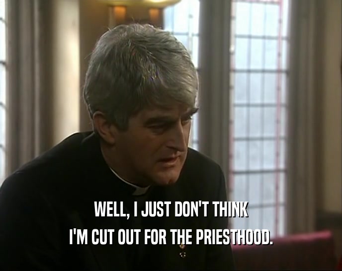 WELL, I JUST DON'T THINK I'M CUT OUT FOR THE PRIESTHOOD. 