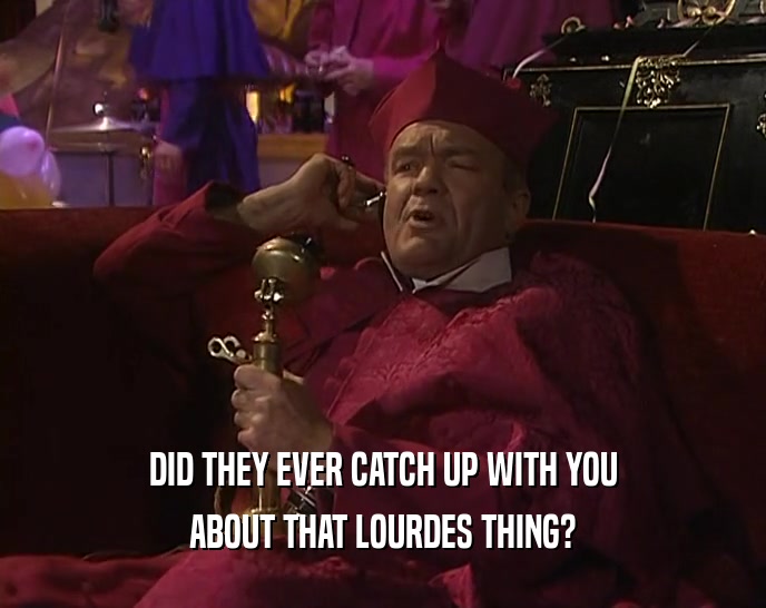 DID THEY EVER CATCH UP WITH YOU
 ABOUT THAT LOURDES THING?
 