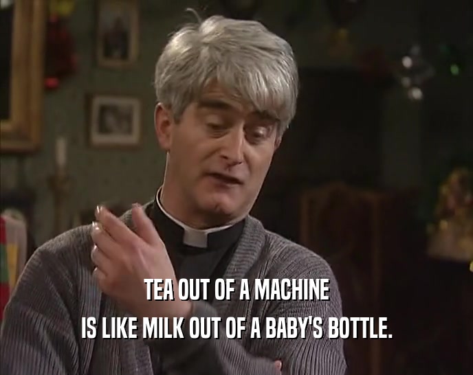 TEA OUT OF A MACHINE IS LIKE MILK OUT OF A BABY'S BOTTLE. 