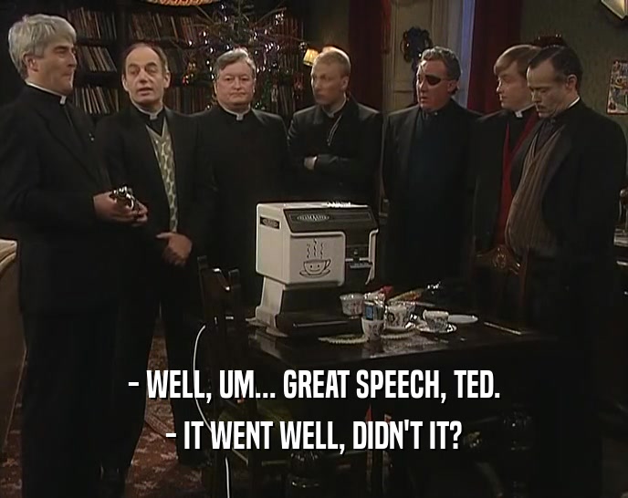 - WELL, UM... GREAT SPEECH, TED.
 - IT WENT WELL, DIDN'T IT?
 