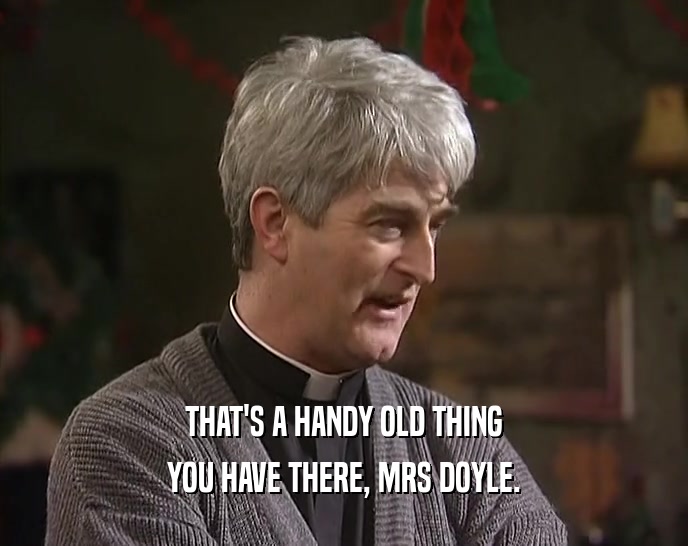 THAT'S A HANDY OLD THING YOU HAVE THERE, MRS DOYLE. 