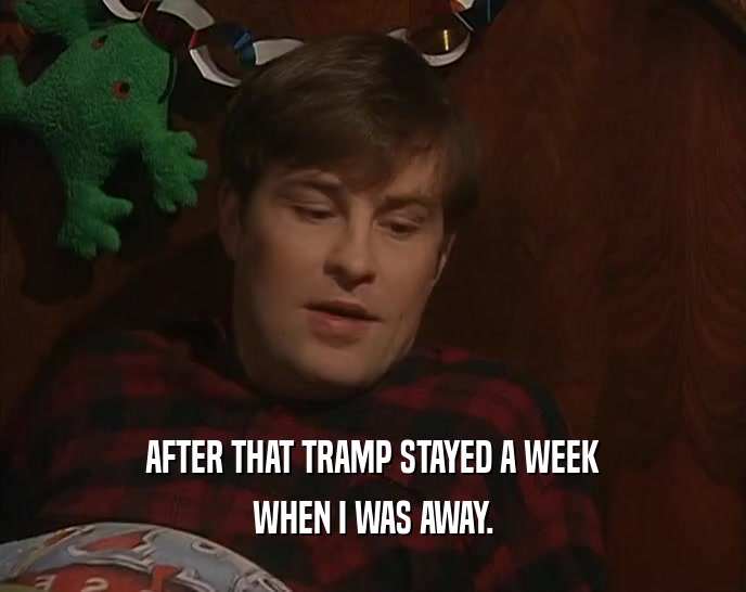 AFTER THAT TRAMP STAYED A WEEK WHEN I WAS AWAY. 