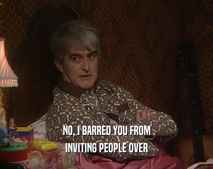 NO, I BARRED YOU FROM INVITING PEOPLE OVER 