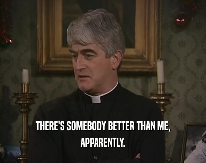 THERE'S SOMEBODY BETTER THAN ME, APPARENTLY. 