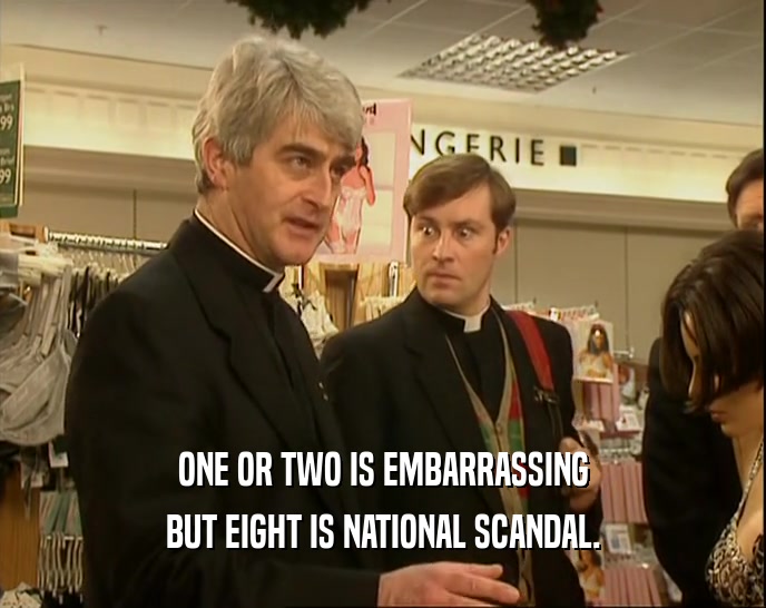 ONE OR TWO IS EMBARRASSING BUT EIGHT IS NATIONAL SCANDAL. 