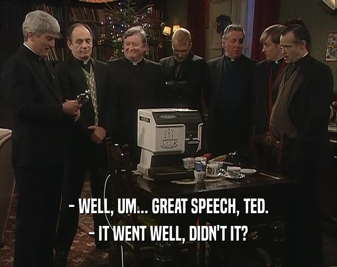 - WELL, UM... GREAT SPEECH, TED. - IT WENT WELL, DIDN'T IT? 