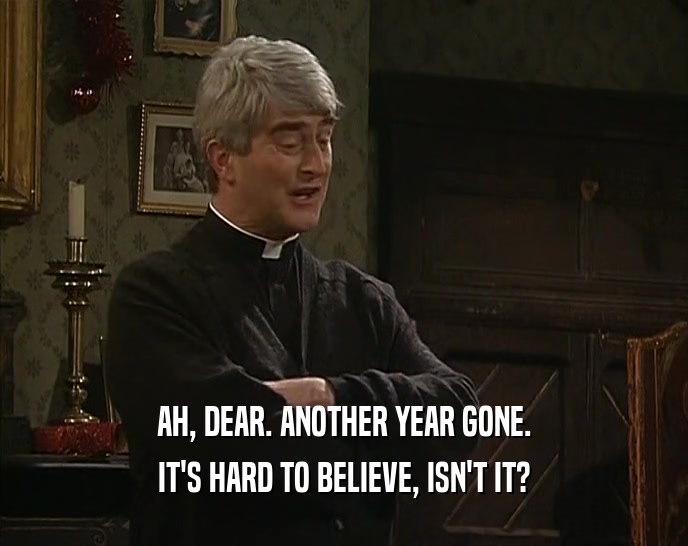 AH, DEAR. ANOTHER YEAR GONE. IT'S HARD TO BELIEVE, ISN'T IT? 
