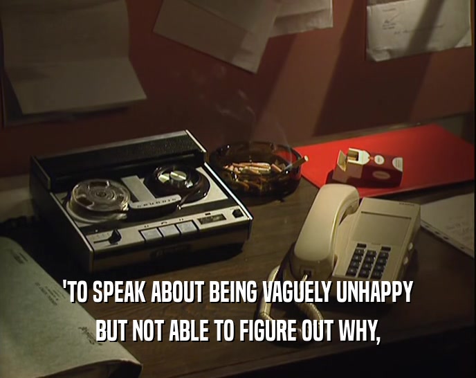 'TO SPEAK ABOUT BEING VAGUELY UNHAPPY
 BUT NOT ABLE TO FIGURE OUT WHY,
 