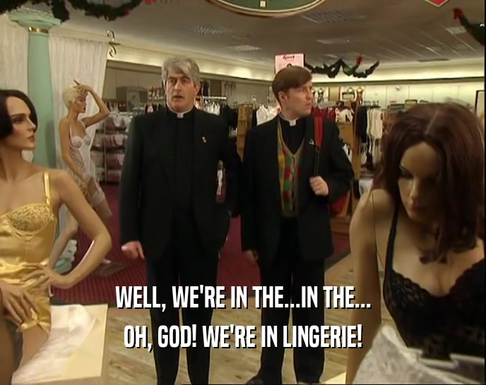 WELL, WE'RE IN THE...IN THE...
 OH, GOD! WE'RE IN LINGERIE!
 