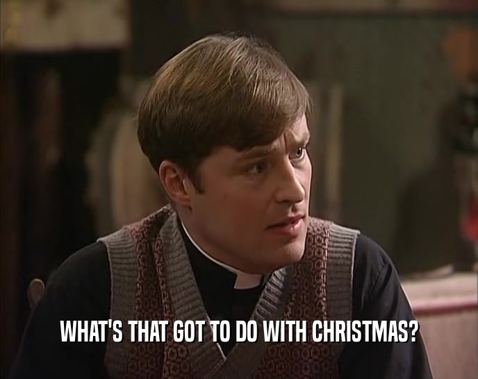 WHAT'S THAT GOT TO DO WITH CHRISTMAS?  