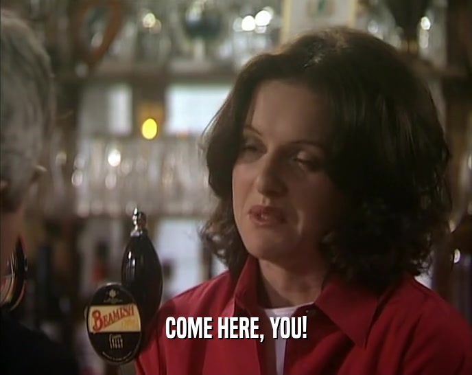 COME HERE, YOU!  
