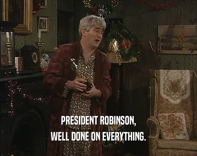 PRESIDENT ROBINSON,
 WELL DONE ON EVERYTHING.
 