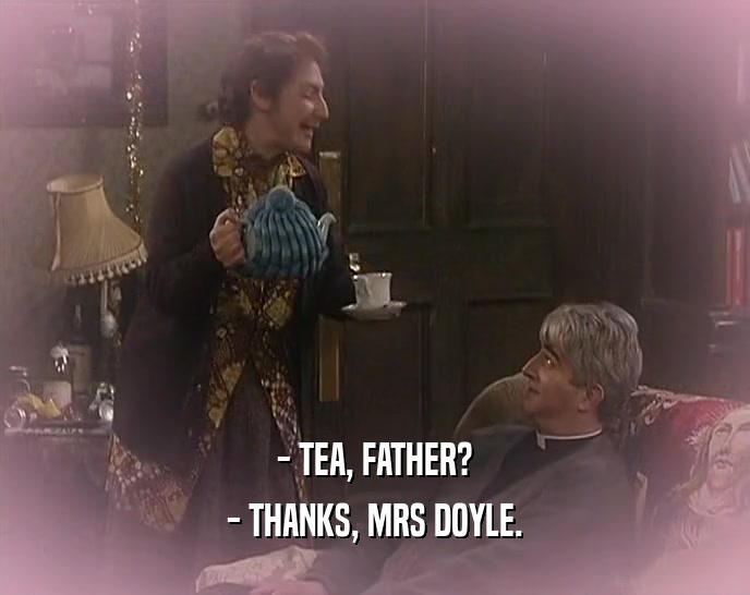 - TEA, FATHER? - THANKS, MRS DOYLE. 