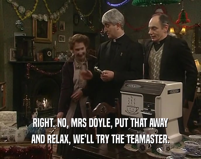RIGHT. NO, MRS DOYLE, PUT THAT AWAY AND RELAX, WE'LL TRY THE TEAMASTER. 