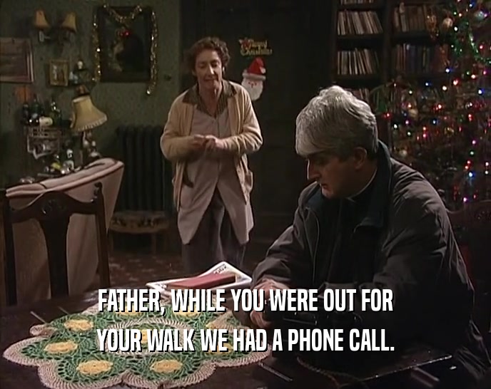 FATHER, WHILE YOU WERE OUT FOR
 YOUR WALK WE HAD A PHONE CALL.
 