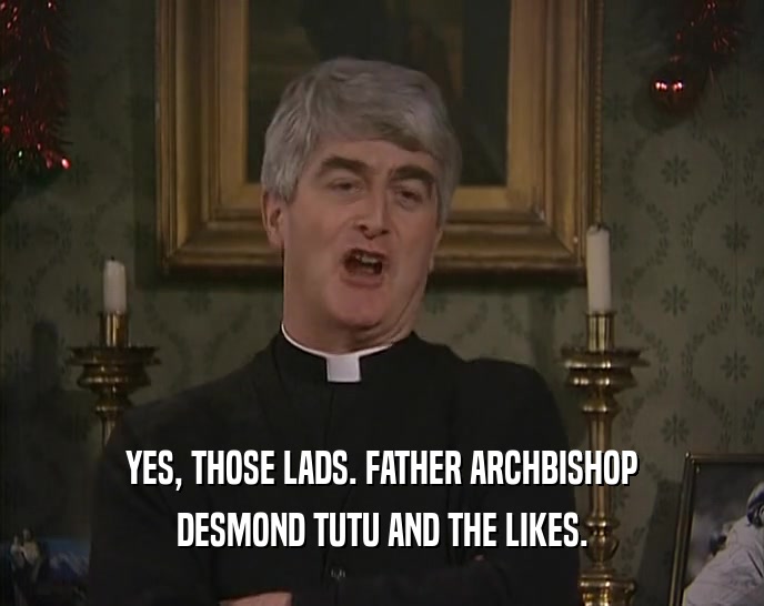 YES, THOSE LADS. FATHER ARCHBISHOP
 DESMOND TUTU AND THE LIKES.
 