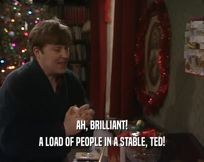 AH, BRILLIANT!
 A LOAD OF PEOPLE IN A STABLE, TED!
 