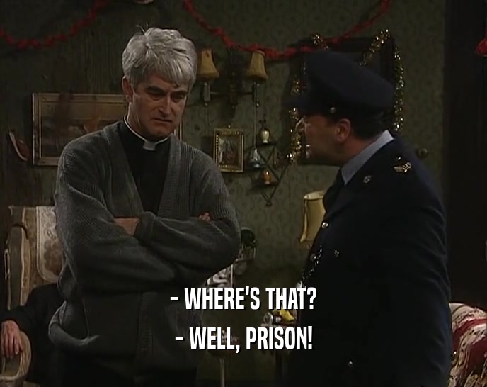 - WHERE'S THAT? - WELL, PRISON! 