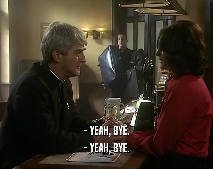 - YEAH, BYE. - YEAH, BYE. 