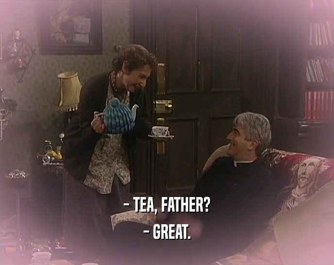 - TEA, FATHER? - GREAT. 