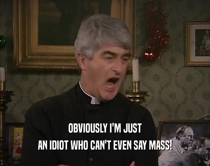 OBVIOUSLY I'M JUST AN IDIOT WHO CAN'T EVEN SAY MASS! 