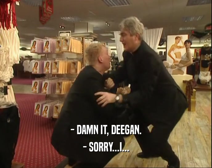 - DAMN IT, DEEGAN. - SORRY...I... 