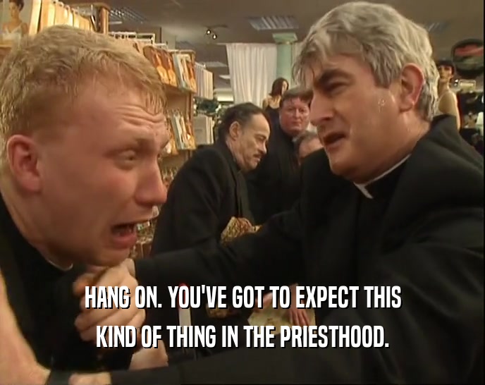 HANG ON. YOU'VE GOT TO EXPECT THIS KIND OF THING IN THE PRIESTHOOD. 