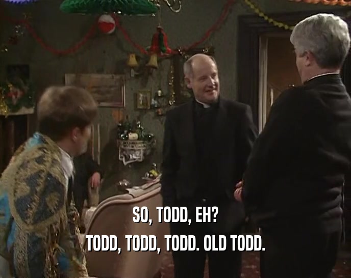 SO, TODD, EH? TODD, TODD, TODD. OLD TODD. 