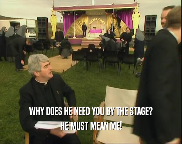 WHY DOES HE NEED YOU BY THE STAGE?
 HE MUST MEAN ME!
 