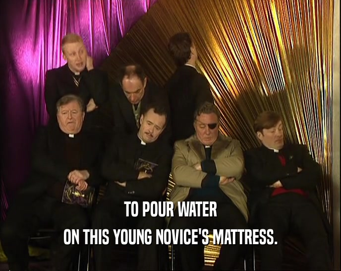 TO POUR WATER ON THIS YOUNG NOVICE'S MATTRESS. 