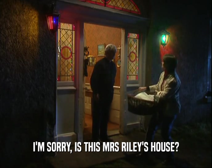 I'M SORRY, IS THIS MRS RILEY'S HOUSE?  