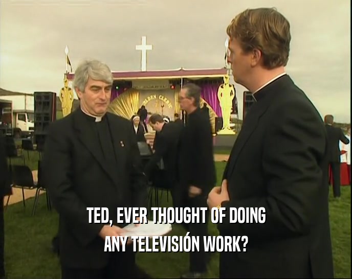TED, EVER THOUGHT OF DOING ANY TELEVISI