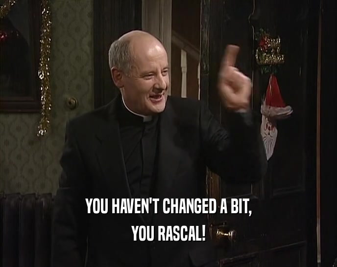 YOU HAVEN'T CHANGED A BIT, YOU RASCAL! 